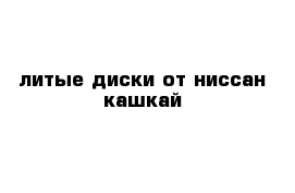 литые диски от ниссан кашкай